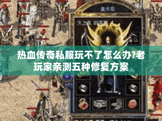 热血传奇私服玩不了怎么办?老玩家亲测五种修复方案