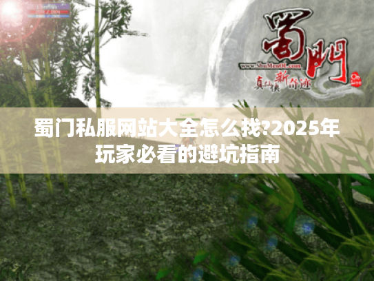 蜀门私服网站大全怎么找?2025年玩家必看的避坑指南 蜀门私服网站大全怎么找?2025年玩家必看的避坑指南