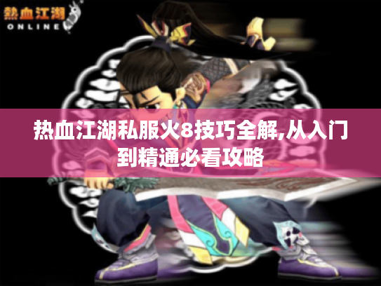 热血江湖私服火8技巧全解,从入门到精通必看攻略