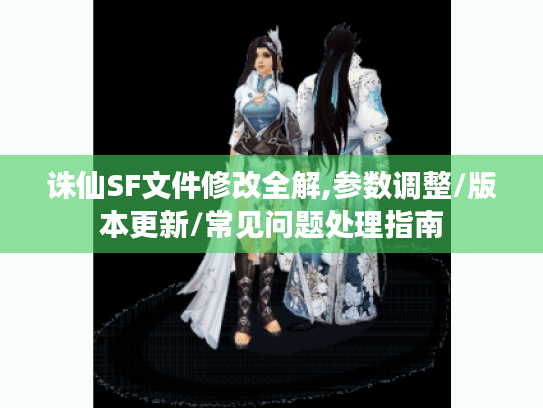 诛仙SF文件修改全解,参数调整/版本更新/常见问题处理指南