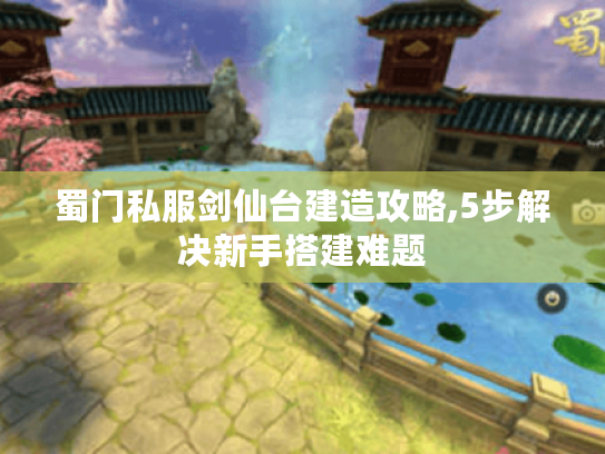 蜀门私服剑仙台建造攻略,5步解决新手搭建难题