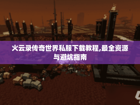 火云录传奇世界私服下载教程,最全资源与避坑指南