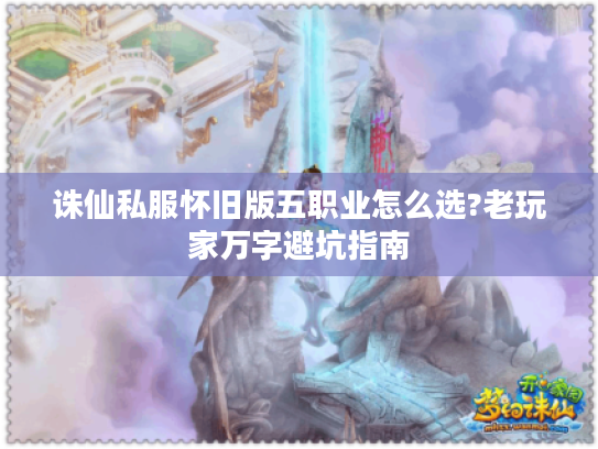 诛仙私服怀旧版五职业怎么选?老玩家万字避坑指南