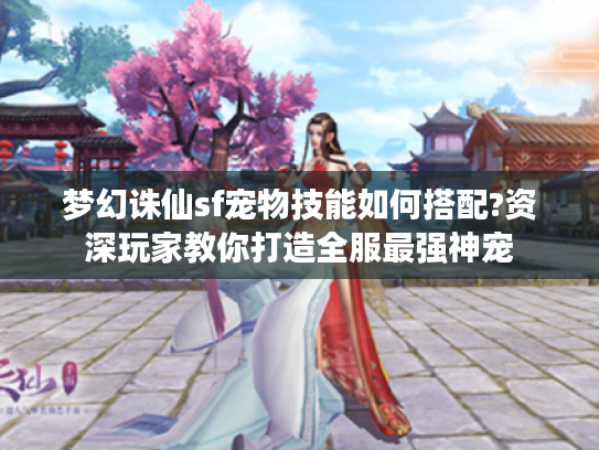 梦幻诛仙sf宠物技能如何搭配?资深玩家教你打造全服最强神宠