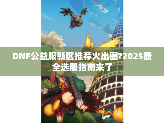 DNF公益服新区推荐火出圈?2025最全选服指南来了