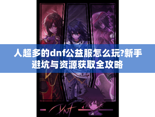 人超多的dnf公益服怎么玩?新手避坑与资源获取全攻略