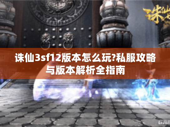 诛仙3sf12版本怎么玩?私服攻略与版本解析全指南