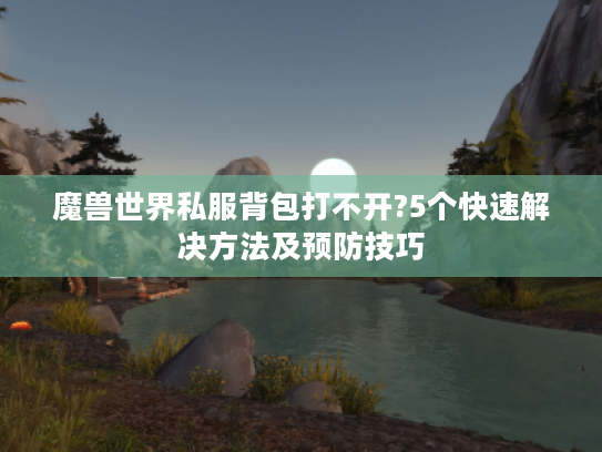 魔兽世界私服背包打不开?5个快速解决方法及预防技巧