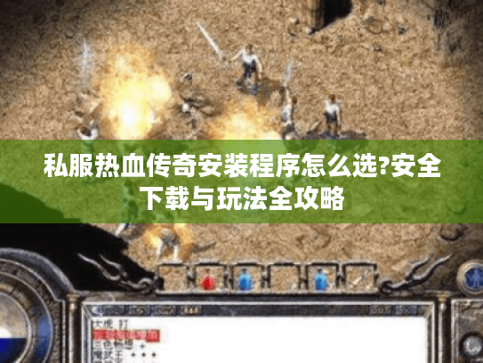 私服热血传奇安装程序怎么选?安全下载与玩法全攻略