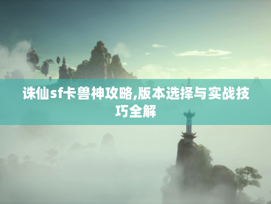 诛仙sf卡兽神攻略,版本选择与实战技巧全解 诛仙sf卡兽神攻略,版本选择与实战技巧全解