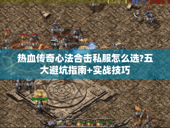 热血传奇心法合击私服怎么选?五大避坑指南+实战技巧