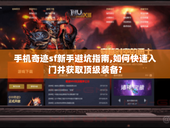 手机奇迹sf新手避坑指南,如何快速入门并获取顶级装备? 手机奇迹sf新手避坑指南,如何快速入门并获取顶级装备?
