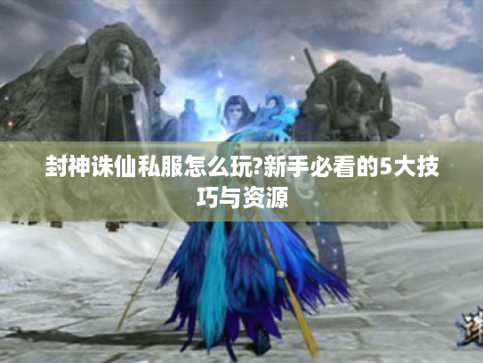 封神诛仙私服怎么玩?新手必看的5大技巧与资源