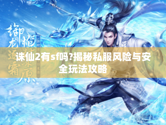 诛仙2有sf吗?揭秘私服风险与安全玩法攻略