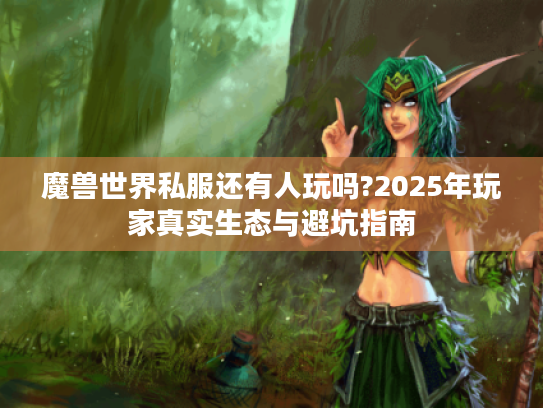 魔兽世界私服还有人玩吗?2025年玩家真实生态与避坑指南 魔兽世界私服还有人玩吗?2025年玩家真实生态与避坑指南