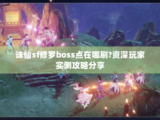 诛仙sf修罗boss点在哪刷?资深玩家实测攻略分享