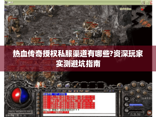 热血传奇授权私服渠道有哪些?资深玩家实测避坑指南