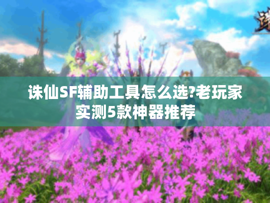 诛仙SF辅助工具怎么选?老玩家实测5款神器推荐