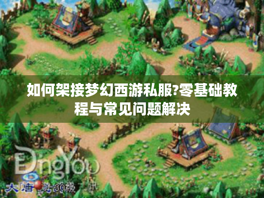 如何架接梦幻西游私服?零基础教程与常见问题解决