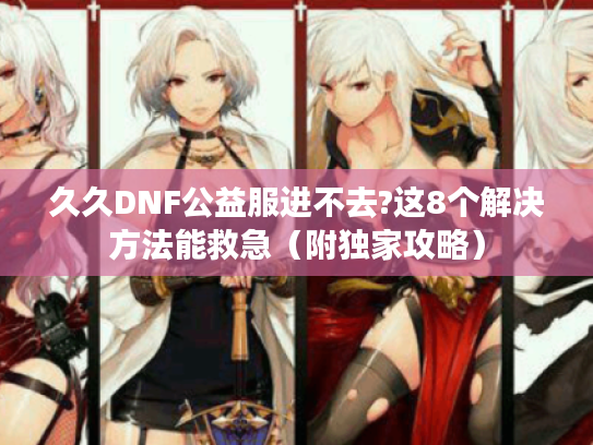 久久DNF公益服进不去?这8个解决方法能救急（附独家攻略）