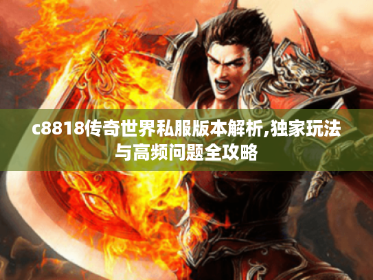 c8818传奇世界私服版本解析,独家玩法与高频问题全攻略
