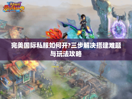 完美国际私服如何开?三步解决搭建难题与玩法攻略