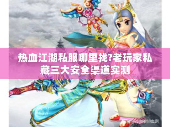 热血江湖私服哪里找?老玩家私藏三大安全渠道实测