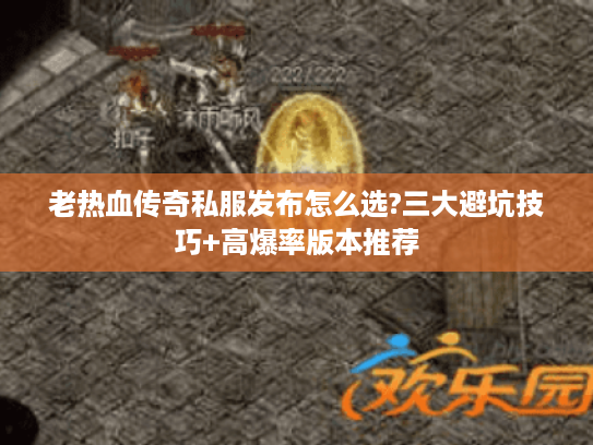 老热血传奇私服发布怎么选?三大避坑技巧+高爆率版本推荐