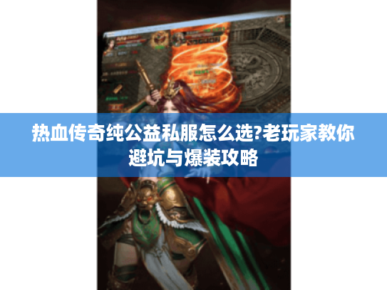 热血传奇纯公益私服怎么选?老玩家教你避坑与爆装攻略