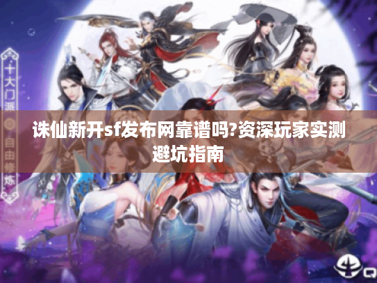诛仙新开sf发布网靠谱吗?资深玩家实测避坑指南