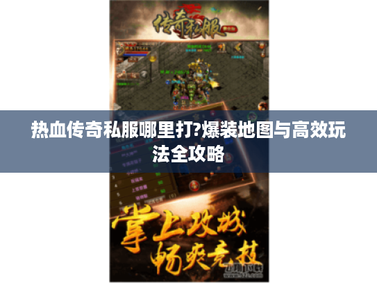 热血传奇私服哪里打?爆装地图与高效玩法全攻略