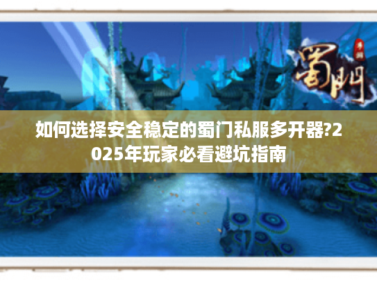 如何选择安全稳定的蜀门私服多开器?2025年玩家必看避坑指南