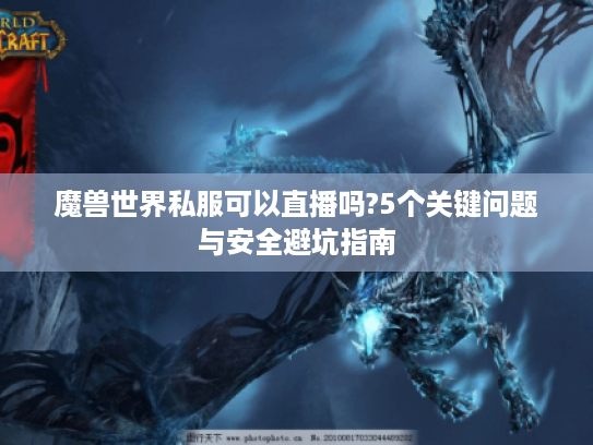 魔兽世界私服可以直播吗?5个关键问题与安全避坑指南