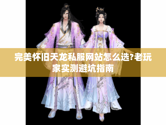 完美怀旧天龙私服网站怎么选?老玩家实测避坑指南