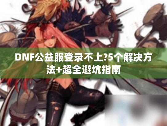 DNF公益服登录不上?5个解决方法+超全避坑指南