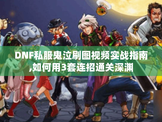 DNF私服鬼泣刷图视频实战指南,如何用3套连招通关深渊 DNF私服鬼泣刷图视频实战指南,如何用3套连招通关深渊