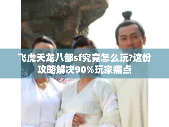 飞虎天龙八部sf究竟怎么玩?这份攻略解决90%玩家痛点 飞虎天龙八部sf究竟怎么玩?这份攻略解决90%玩家痛点