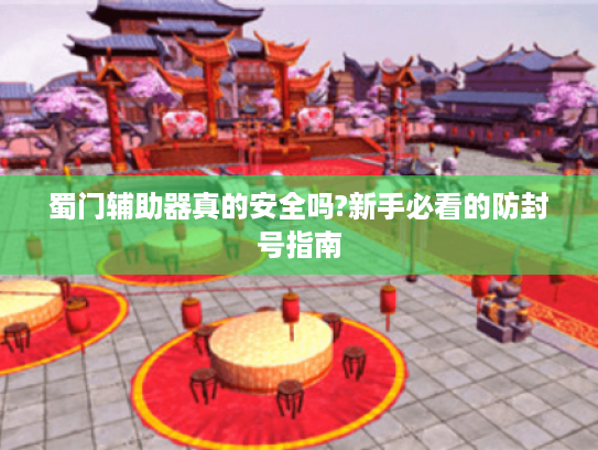 蜀门辅助器真的安全吗?新手必看的防封号指南