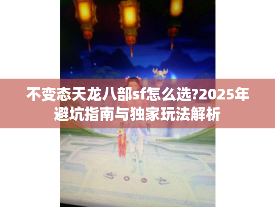 不变态天龙八部sf怎么选?2025年避坑指南与独家玩法解析