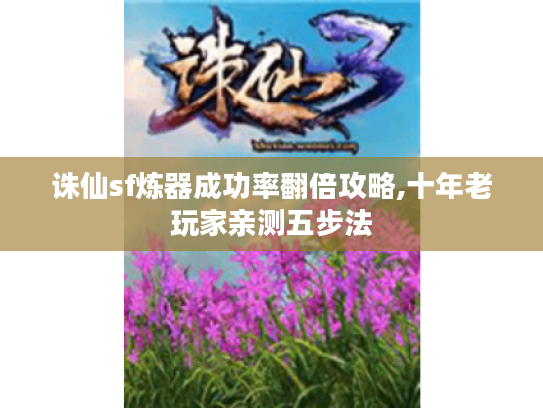 诛仙sf炼器成功率翻倍攻略,十年老玩家亲测五步法
