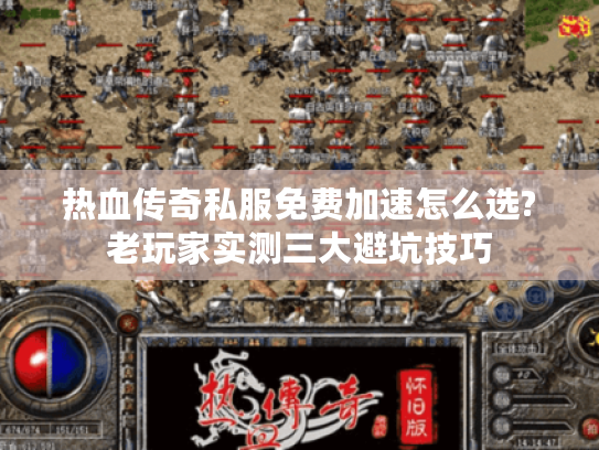 热血传奇私服免费加速怎么选?老玩家实测三大避坑技巧