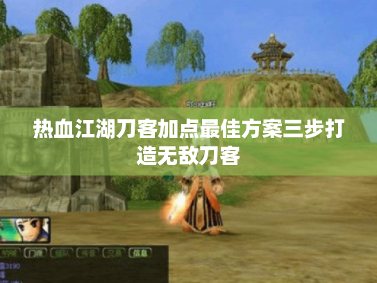 热血江湖刀客加点最佳方案三步打造无敌刀客