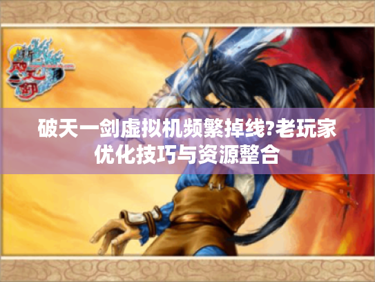 破天一剑虚拟机频繁掉线?老玩家优化技巧与资源整合