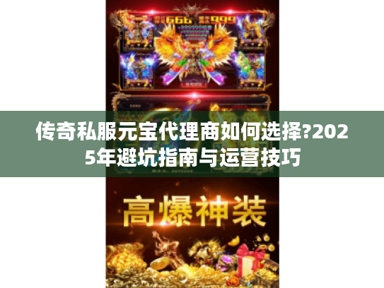 传奇私服元宝代理商如何选择?2025年避坑指南与运营技巧 传奇私服元宝代理商如何选择?2025年避坑指南与运营技巧