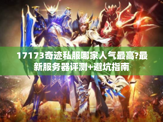 17173奇迹私服哪家人气最高?最新服务器评测+避坑指南 17173奇迹私服哪家人气最高?最新服务器评测+避坑指南