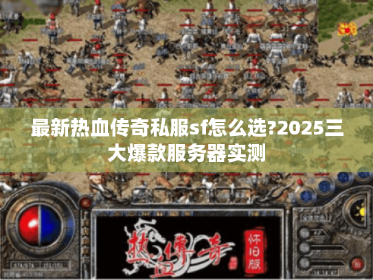 最新热血传奇私服sf怎么选?2025三大爆款服务器实测