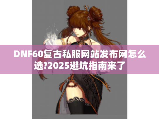 DNF60复古私服网站发布网怎么选?2025避坑指南来了 DNF60复古私服网站发布网怎么选?2025避坑指南来了