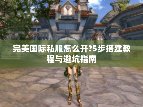 完美国际私服怎么开?5步搭建教程与避坑指南