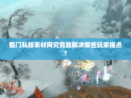 蜀门私服素材网究竟能解决哪些玩家痛点? 蜀门私服素材网究竟能解决哪些玩家痛点?