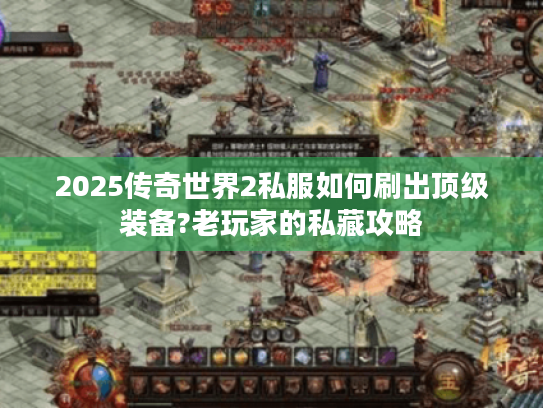 2025传奇世界2私服如何刷出顶级装备?老玩家的私藏攻略